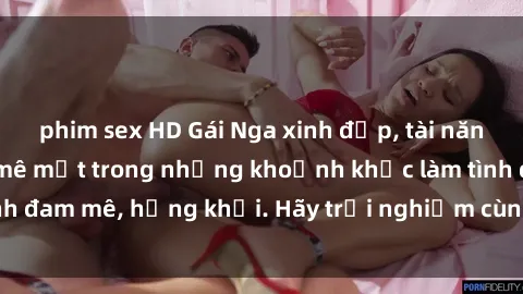 phim sex HD Gái Nga xinh đẹp, tài năng khiến bạn phải mê mệt trong những khoảnh khắc làm tình đam mê, hứng khởi. Hãy trải nghiệm cùng họ ngay hôm nay!