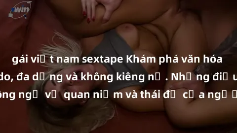 gái việt nam sextape Khám phá văn hóa sex Bắc Âu: Sự tự do, đa dạng và không kiêng nể. Những điều không ngờ về quan niệm và thái độ của người Bắc Âu đối với tình dục.