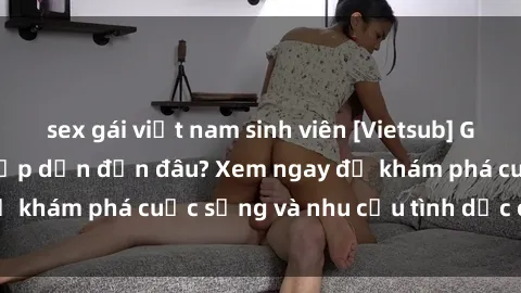 sex gái việt nam sinh viên [Vietsub] Gái mại dâm châu Á hấp dẫn đến đâu? Xem ngay để khám phá cuộc sống và nhu cầu tình dục của họ!